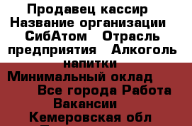 Продавец-кассир › Название организации ­ СибАтом › Отрасль предприятия ­ Алкоголь, напитки › Минимальный оклад ­ 14 500 - Все города Работа » Вакансии   . Кемеровская обл.,Прокопьевск г.